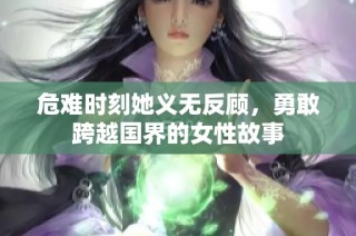 危难时刻她义无反顾，勇敢跨越国界的女性故事