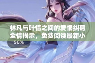 林凡与叶惜之间的爱恨纠葛全情揭示，免费阅读最新小说版
