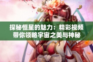 探秘恒星的魅力：精彩视频带你领略宇宙之美与神秘