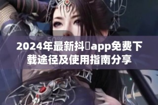 2024年最新抖抈app免费下载途径及使用指南分享
