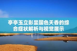 亭亭玉立彰显国色天香的综合症状解析与视觉展示