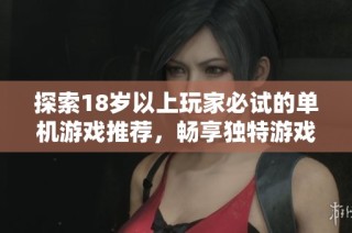 探索18岁以上玩家必试的单机游戏推荐，畅享独特游戏体验
