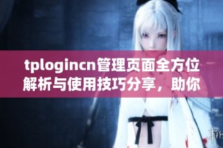 tplogincn管理页面全方位解析与使用技巧分享，助你轻松掌控管理操作