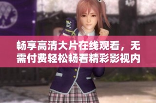畅享高清大片在线观看，无需付费轻松畅看精彩影视内容