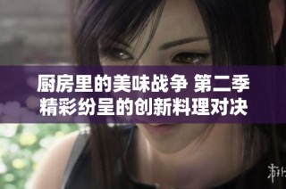 厨房里的美味战争 第二季精彩纷呈的创新料理对决