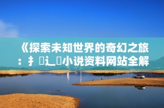 《探索未知世界的奇幻之旅：扌喿辶畐小说资料网站全解析》