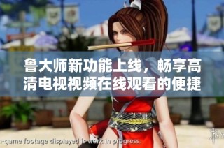鲁大师新功能上线，畅享高清电视视频在线观看的便捷体验