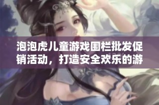 泡泡虎儿童游戏围栏批发促销活动，打造安全欢乐的游戏空间