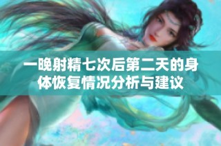 一晚射精七次后第二天的身体恢复情况分析与建议