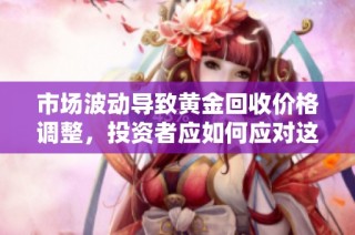 市场波动导致黄金回收价格调整，投资者应如何应对这一变化