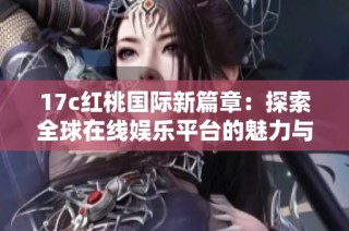 17c红桃国际新篇章：探索全球在线娱乐平台的魅力与前景