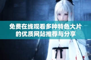免费在线观看多种特色大片的优质网站推荐与分享
