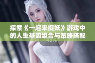 探索《一起来捉妖》游戏中的人生基因组合与策略搭配技巧