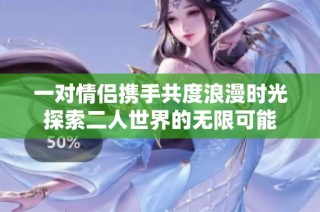 一对情侣携手共度浪漫时光探索二人世界的无限可能