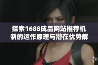 探索1688成品网站推荐机制的运作原理与潜在优势解析
