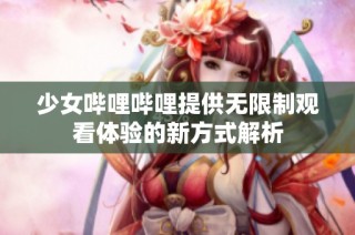 少女哔哩哔哩提供无限制观看体验的新方式解析