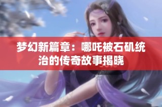 梦幻新篇章：哪吒被石矶统治的传奇故事揭晓