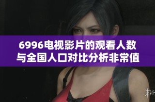 6996电视影片的观看人数与全国人口对比分析非常值得关注