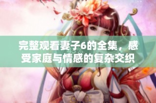 完整观看妻子6的全集，感受家庭与情感的复杂交织