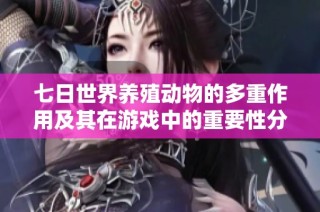 七日世界养殖动物的多重作用及其在游戏中的重要性分析