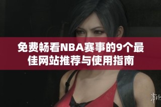 免费畅看NBA赛事的9个最佳网站推荐与使用指南