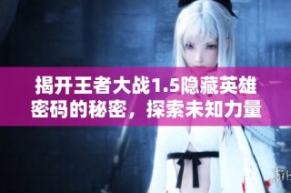 揭开王者大战1.5隐藏英雄密码的秘密，探索未知力量之旅
