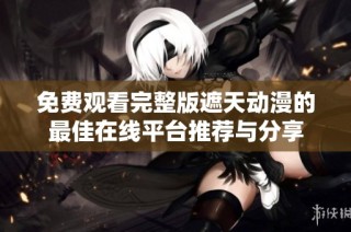 免费观看完整版遮天动漫的最佳在线平台推荐与分享