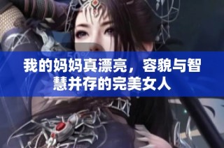 我的妈妈真漂亮，容貌与智慧并存的完美女人