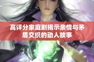 高评分家庭剧揭示亲情与矛盾交织的动人故事