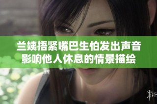 兰姨捂紧嘴巴生怕发出声音影响他人休息的情景描绘