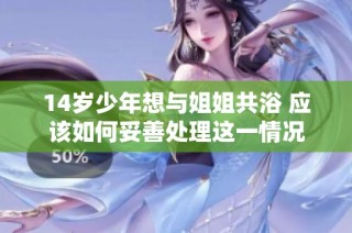 14岁少年想与姐姐共浴 应该如何妥善处理这一情况