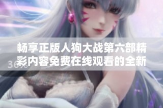 畅享正版人狗大战第六部精彩内容免费在线观看的全新体验
