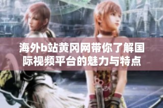 海外b站黄冈网带你了解国际视频平台的魅力与特点