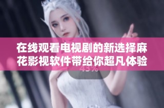 在线观看电视剧的新选择麻花影视软件带给你超凡体验