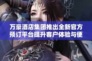 万豪酒店集团推出全新官方预订平台提升客户体验与便捷性