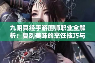 九阴真经手游厨师职业全解析：复刻美味的烹饪技巧与心得分享