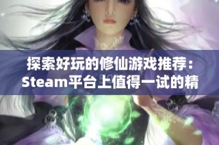 探索好玩的修仙游戏推荐：Steam平台上值得一试的精彩佳作