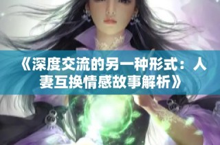 《深度交流的另一种形式：人妻互换情感故事解析》