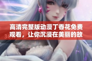 高清完整版动漫丁香花免费观看，让你沉浸在美丽的故事世界中