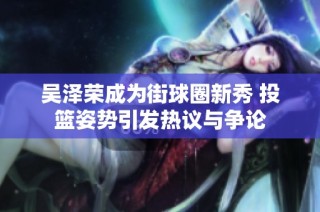 吴泽荣成为街球圈新秀 投篮姿势引发热议与争论