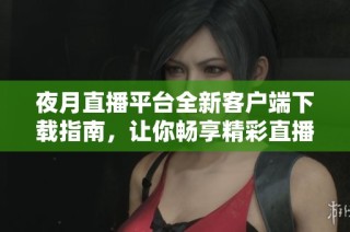 夜月直播平台全新客户端下载指南，让你畅享精彩直播体验