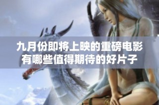 九月份即将上映的重磅电影有哪些值得期待的好片子