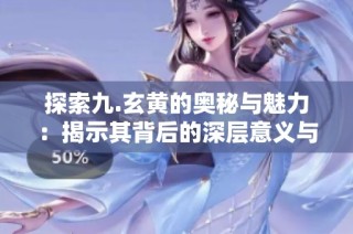 探索九.玄黄的奥秘与魅力：揭示其背后的深层意义与文化价值
