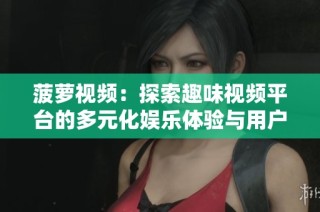 菠萝视频：探索趣味视频平台的多元化娱乐体验与用户反馈