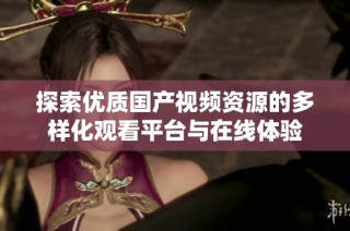 探索优质国产视频资源的多样化观看平台与在线体验