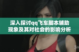 深入探讨qq飞车脚本辅助现象及其对社会的影响分析