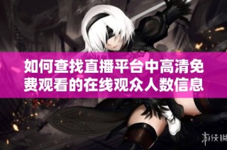 如何查找直播平台中高清免费观看的在线观众人数信息
