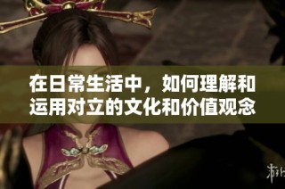 在日常生活中，如何理解和运用对立的文化和价值观念