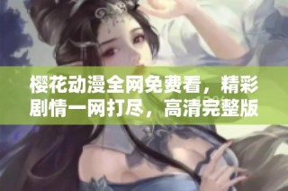 樱花动漫全网免费看，精彩剧情一网打尽，高清完整版尽在此处