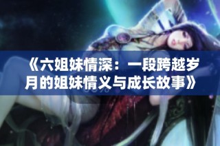 《六姐妹情深：一段跨越岁月的姐妹情义与成长故事》